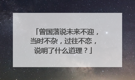 曾国藩说未来不迎,当时不杂,过往不恋,说明了什么道理?