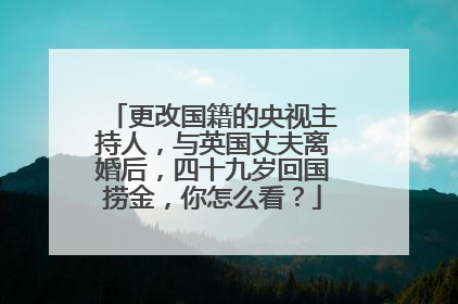 更改国籍的央视主持人，与英国丈夫离婚后，四十九岁回国捞金，你怎么看？