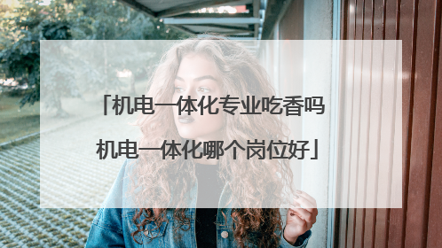 机电一体化专业吃香吗 机电一体化哪个岗位好