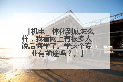 机电一体化到底怎么样,我看网上有很多人说后悔学了。学这个专业有前途吗?。