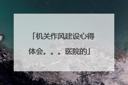 机关作风建设心得体会。。。医院的