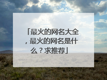 最火的网名大全,最火的网名是什么?求推荐
