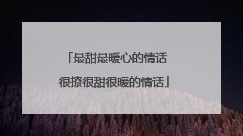 最甜最暖心的情话 很撩很甜很暖的情话