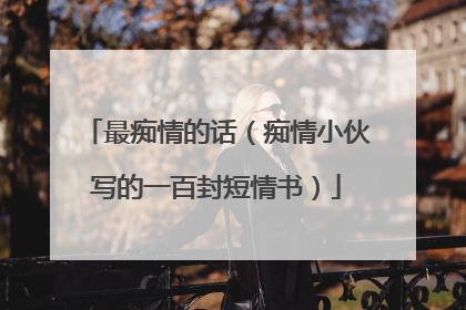 最痴情的话（痴情小伙写的一百封短情书）