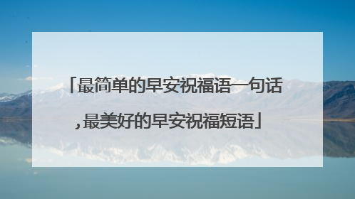 最简单的早安祝福语一句话,最美好的早安祝福短语