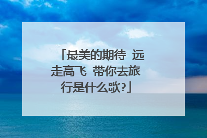 最美的期待 远走高飞 带你去旅行是什么歌?