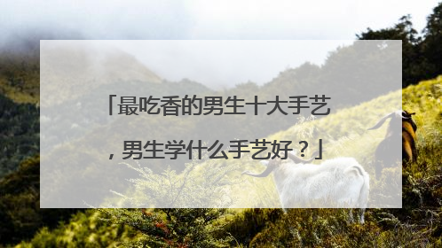 最吃香的男生十大手艺，男生学什么手艺好？