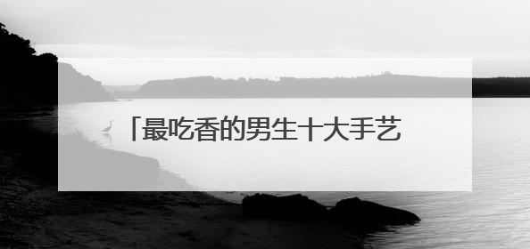 最吃香的男生十大手艺 适合男孩学的手艺