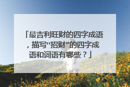 最吉利旺财的四字成语，描写“招财”的四字成语和词语有哪些？