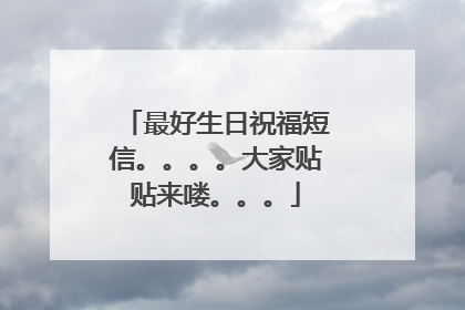 最好生日祝福短信。。。。大家贴贴来喽。。。