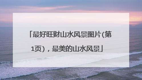 最好旺财山水风景图片(第1页)，最美的山水风景