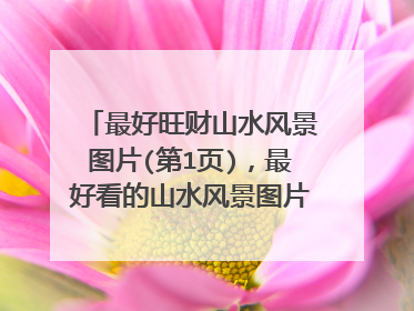 最好旺财山水风景图片(第1页)，最好看的山水风景图片都有哪些？