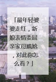 最年轻婆婆走红，新娘表情委屈亲家母尴尬，对此你怎么看？