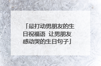 最打动男朋友的生日祝福语 让男朋友感动哭的生日句子