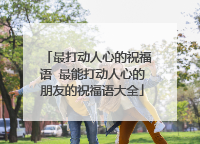 最打动人心的祝福语 最能打动人心的朋友的祝福语大全