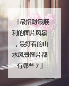 最招财最顺利的图片风景,最好看的山水风景图片都有哪些?