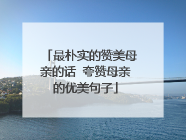 最朴实的赞美母亲的话 夸赞母亲的优美句子