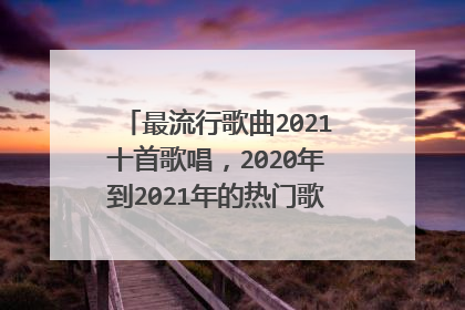 最流行歌曲2021十首歌唱,2020年到2021年的热门歌曲有哪些火的