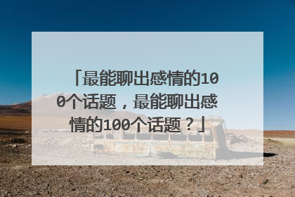 最能聊出感情的100个话题,最能聊出感情的100个话题?