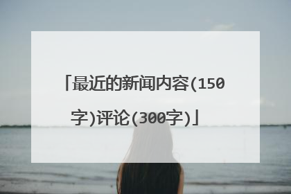 最近的新闻内容(150字)评论(300字)