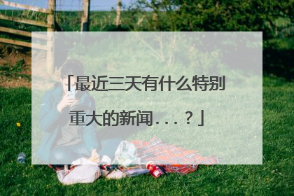 最近三天有什么特别重大的新闻...?