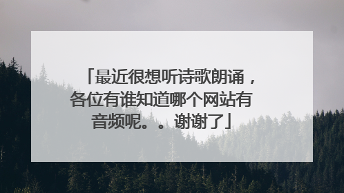 最近很想听诗歌朗诵，各位有谁知道哪个网站有音频呢。。谢谢了