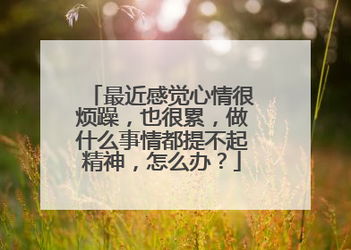 最近感觉心情很烦躁,也很累,做什么事情都提不起精神,怎么办?