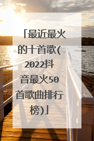 最近最火的十首歌(2022抖音最火50首歌曲排行榜)