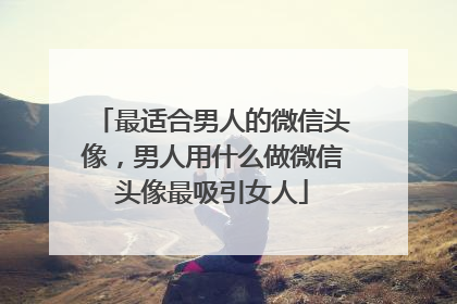 最适合男人的微信头像，男人用什么做微信头像最吸引女人