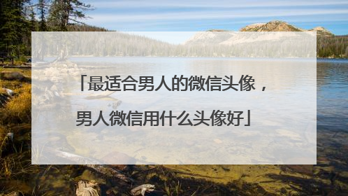 最适合男人的微信头像，男人微信用什么头像好