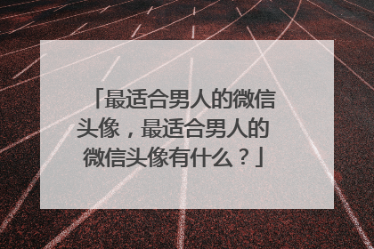 最适合男人的微信头像，最适合男人的微信头像有什么？