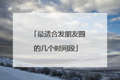 最适合发朋友圈的几个时间段