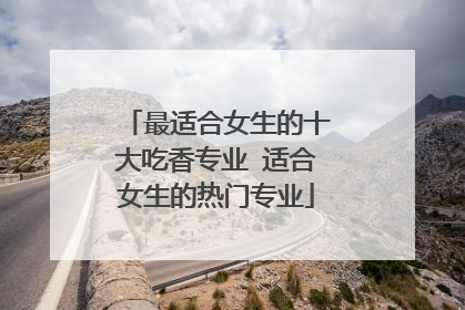 最适合女生的十大吃香专业 适合女生的热门专业