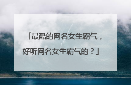 最酷的网名女生霸气,好听网名女生霸气的?