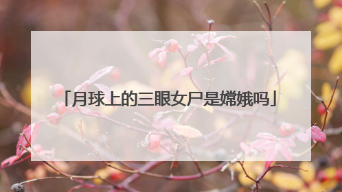 月球上的三眼女尸是嫦娥吗