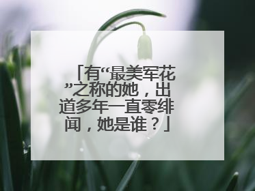 有“最美军花”之称的她,出道多年一直零绯闻,她是谁?