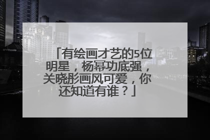 有绘画才艺的5位明星，杨幂功底强，关晓彤画风可爱，你还知道有谁？