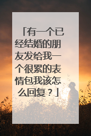 有一个已经结婚的朋友发给我一个很累的表情包我该怎么回复?