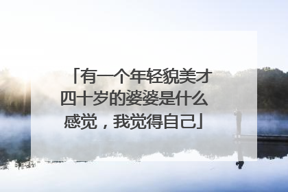 有一个年轻貌美才四十岁的婆婆是什么感觉，我觉得自己