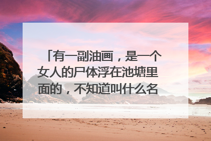 有一副油画,是一个女人的尸体浮在池塘里面的,不知道叫什么名字了,知道的大大请上图片和名称