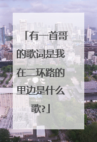 有一首哥的歌词是我在二环路的里边是什么歌?