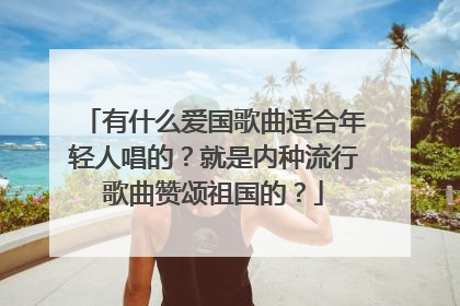 有什么爱国歌曲适合年轻人唱的?就是内种流行歌曲赞颂祖国的?