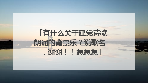 有什么关于建党诗歌朗诵的背景乐?说歌名,谢谢!!急急急