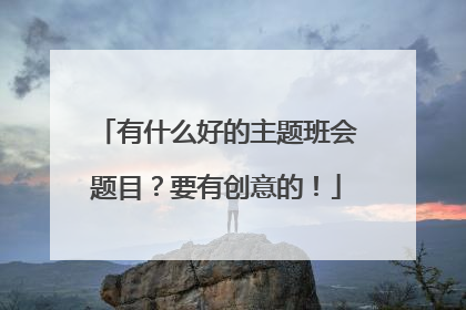 有什么好的主题班会题目?要有创意的!