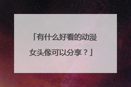 有什么好看的动漫女头像可以分享？