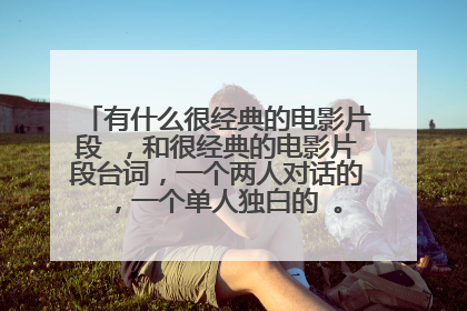 有什么很经典的电影片段 ，和很经典的电影片段台词，一个两人对话的 ，一个单人独白的 。急！！！谢谢