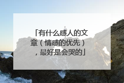 有什么感人的文章（情感的优先），最好是会哭的