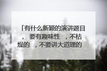 有什么新颖的演讲题目, 要有趣味性 ,不枯燥的 ,不要讲大道理的,急急急啊 !!