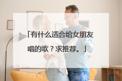 有什么适合给女朋友唱的歌?求推荐。