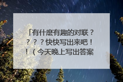 有什麽有趣的对联????快快写出来吧!!(今天晚上写出答案。ok??)